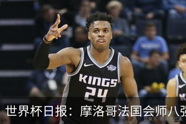世界杯日报：摩洛哥法国会师八强 图赫尔辟谣球员使用伟哥
