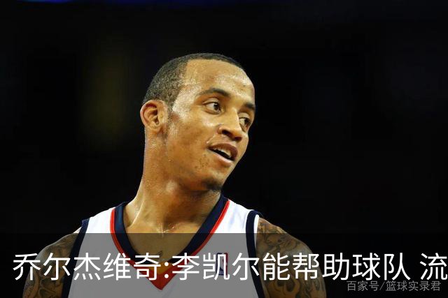 乔尔杰维奇:李凯尔能帮助球队 流程要去问篮协