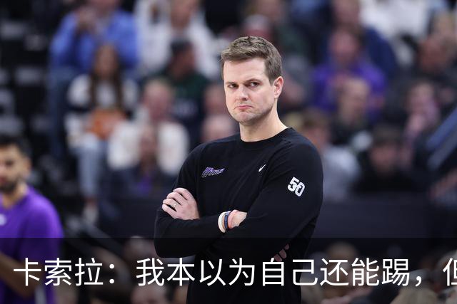 卡索拉：我本以为自己还能踢，但球队无法给我想拥有的角色