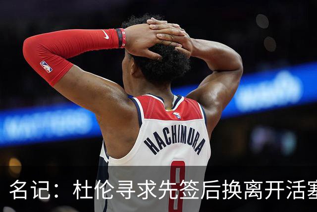 名记：杜伦寻求先签后换离开活塞 已安排明日与湖人进行会谈