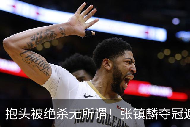 抱头被绝杀无所谓！张镇麟夺冠遮百丑？他在男篮仍难有表现