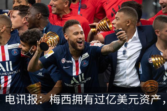 电讯报：梅西拥有过亿美元资产，手握数十项国际大品牌代言