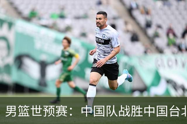 男篮世预赛：中国队战胜中国台北队晋级第二阶段