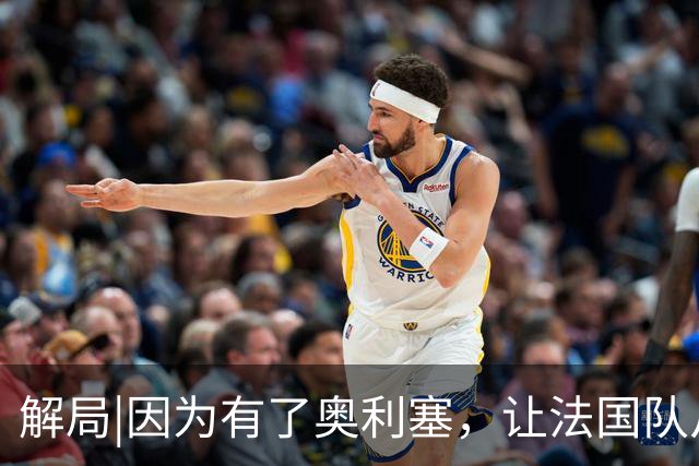 解局|因为有了奥利塞，让法国队从迷失欧洲杯到闪耀世界杯