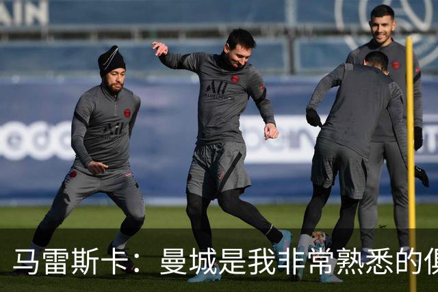 马雷斯卡：曼城是我非常熟悉的俱乐部，这是一个绝佳的机遇