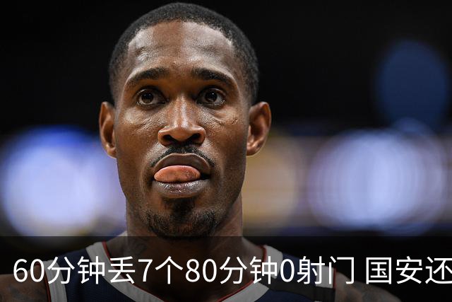 60分钟丢7个80分钟0射门 国安还谈何锻炼价值？