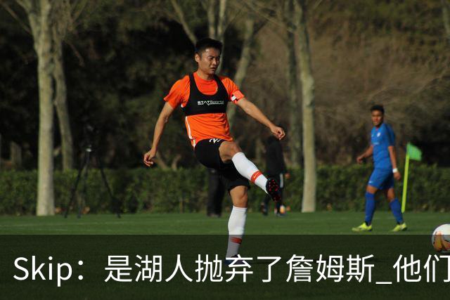 Skip：是湖人抛弃了詹姆斯 他们受够了他在洛杉矶的失败